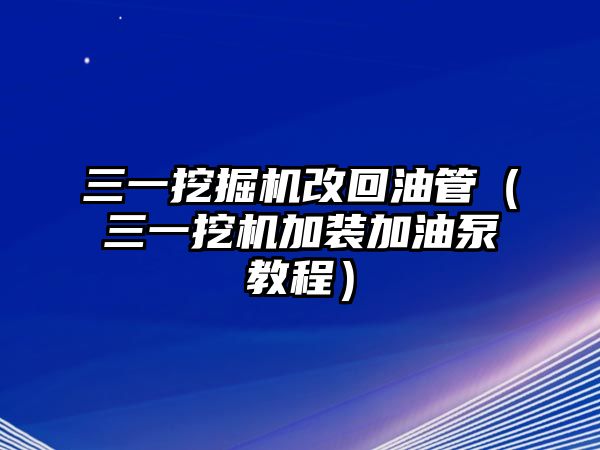 三一挖掘機改回油管（三一挖機加裝加油泵教程）