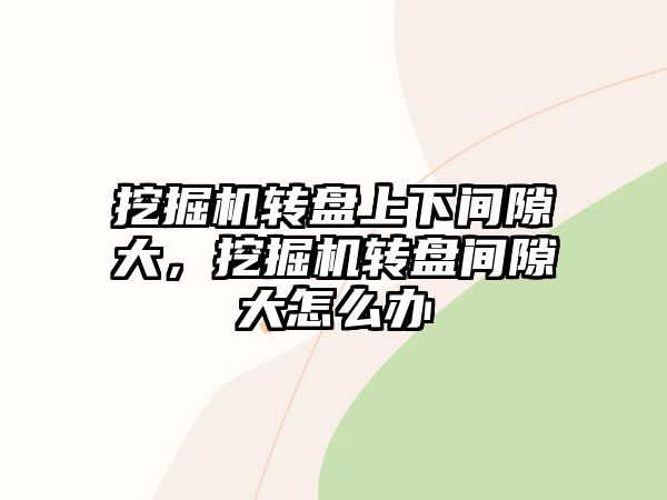 挖掘機(jī)轉(zhuǎn)盤上下間隙大，挖掘機(jī)轉(zhuǎn)盤間隙大怎么辦