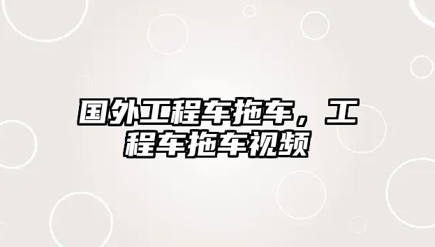 國(guó)外工程車拖車，工程車拖車視頻