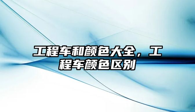 工程車和顏色大全，工程車顏色區(qū)別