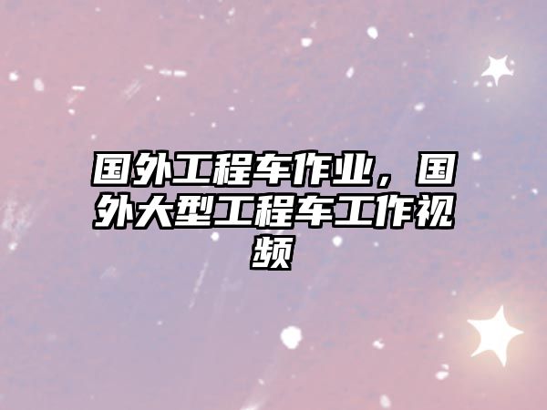 國(guó)外工程車作業(yè)，國(guó)外大型工程車工作視頻