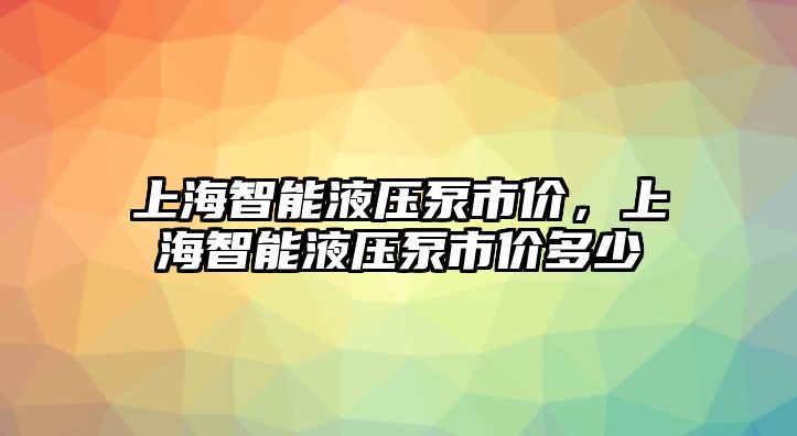 上海智能液壓泵市價，上海智能液壓泵市價多少