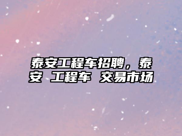 泰安工程車招聘，泰安 工程車 交易市場