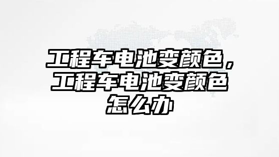 工程車電池變顏色，工程車電池變顏色怎么辦