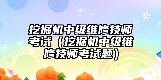 挖掘機中級維修技師考試（挖掘機中級維修技師考試題）