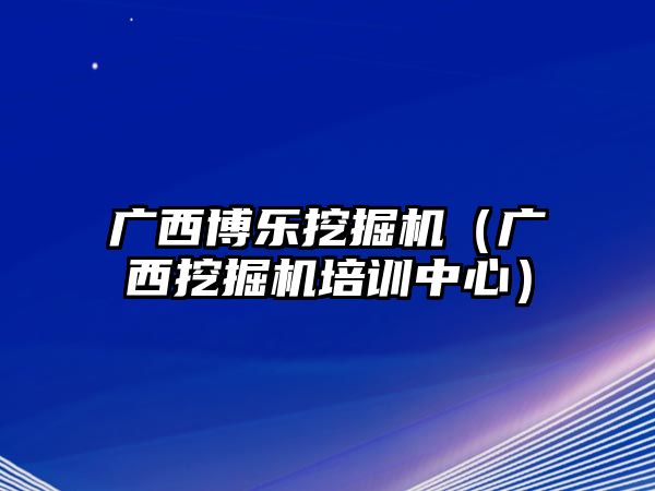 廣西博樂挖掘機（廣西挖掘機培訓(xùn)中心）