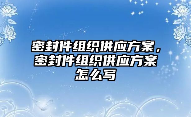 密封件組織供應(yīng)方案，密封件組織供應(yīng)方案怎么寫