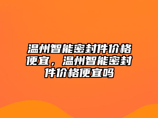 溫州智能密封件價格便宜，溫州智能密封件價格便宜嗎