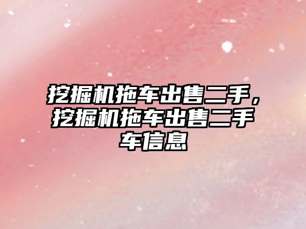 挖掘機拖車出售二手，挖掘機拖車出售二手車信息