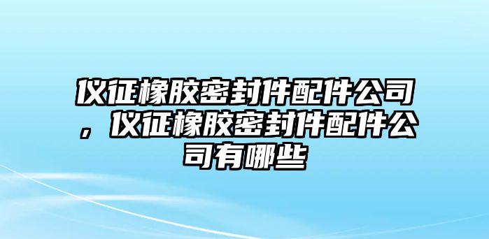 儀征橡膠密封件配件公司，儀征橡膠密封件配件公司有哪些