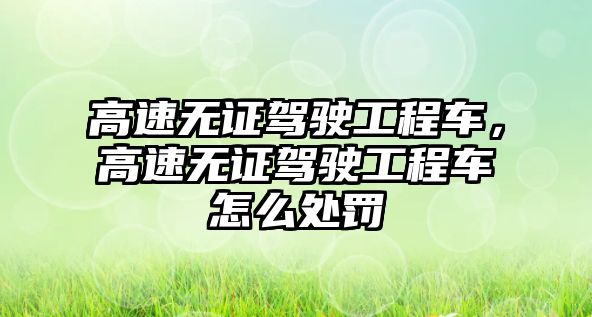 高速無(wú)證駕駛工程車，高速無(wú)證駕駛工程車怎么處罰