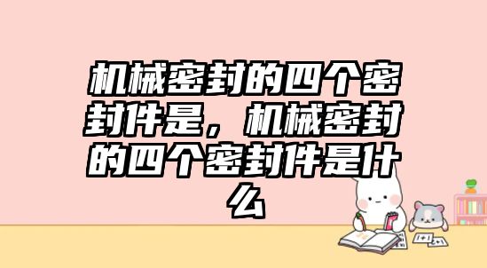 機(jī)械密封的四個(gè)密封件是，機(jī)械密封的四個(gè)密封件是什么