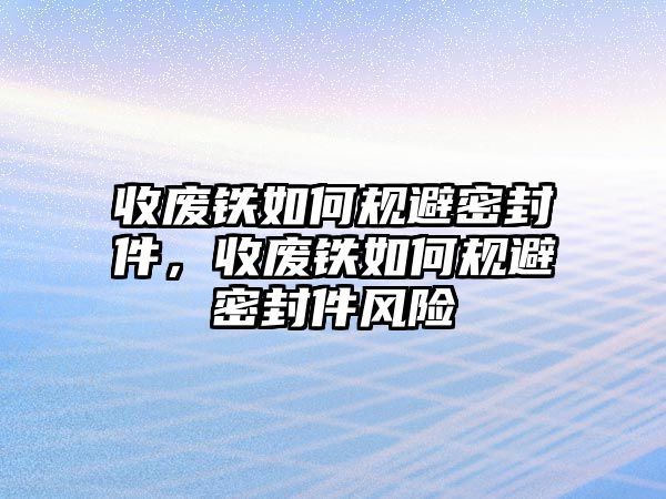 收廢鐵如何規(guī)避密封件，收廢鐵如何規(guī)避密封件風(fēng)險(xiǎn)