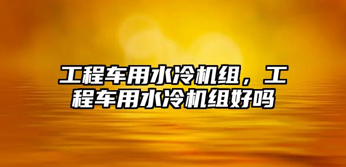 工程車用水冷機組，工程車用水冷機組好嗎