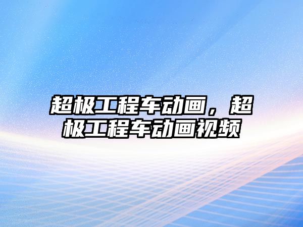 超極工程車動畫，超極工程車動畫視頻