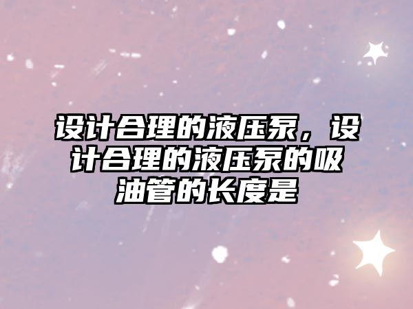 設(shè)計合理的液壓泵，設(shè)計合理的液壓泵的吸油管的長度是