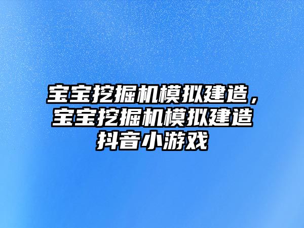 寶寶挖掘機(jī)模擬建造，寶寶挖掘機(jī)模擬建造抖音小游戲