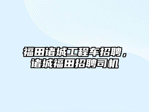 福田諸城工程車招聘，諸城福田招聘司機