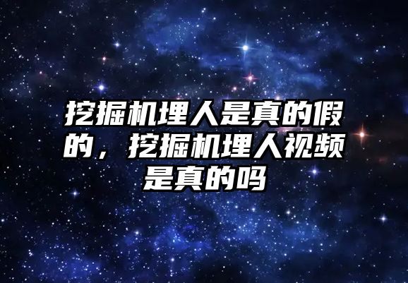 挖掘機埋人是真的假的，挖掘機埋人視頻是真的嗎