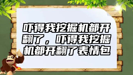 嚇得我挖掘機都開翻了，嚇得我挖掘機都開翻了表情包