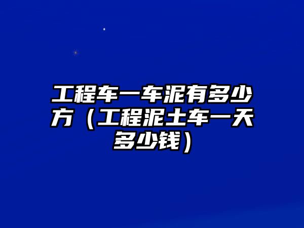 工程車一車泥有多少方（工程泥土車一天多少錢）