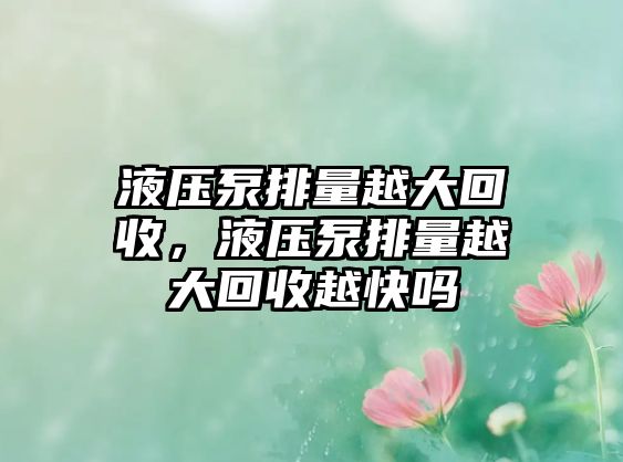 液壓泵排量越大回收，液壓泵排量越大回收越快嗎