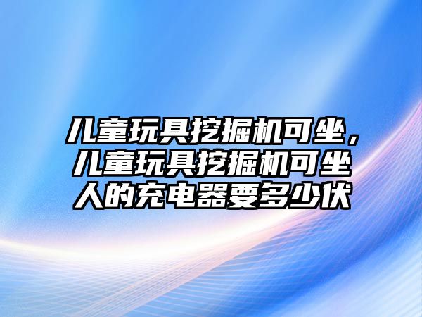 兒童玩具挖掘機(jī)可坐，兒童玩具挖掘機(jī)可坐人的充電器要多少伏