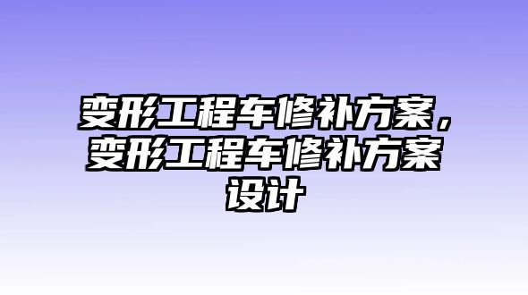 變形工程車(chē)修補(bǔ)方案，變形工程車(chē)修補(bǔ)方案設(shè)計(jì)