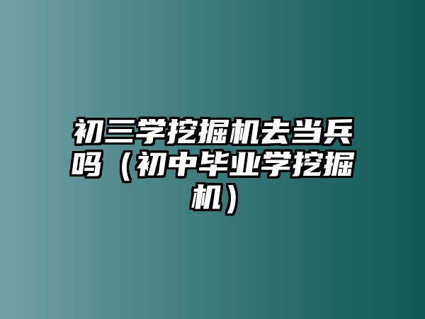 初三學(xué)挖掘機(jī)去當(dāng)兵嗎（初中畢業(yè)學(xué)挖掘機(jī)）