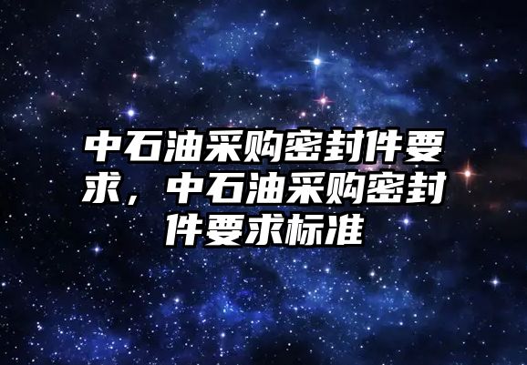 中石油采購(gòu)密封件要求，中石油采購(gòu)密封件要求標(biāo)準(zhǔn)