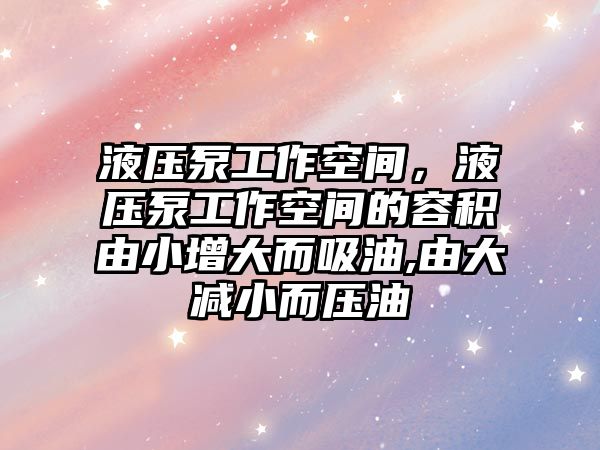 液壓泵工作空間，液壓泵工作空間的容積由小增大而吸油,由大減小而壓油