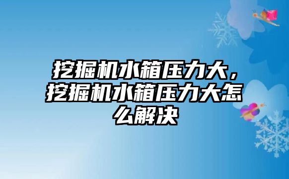 挖掘機水箱壓力大，挖掘機水箱壓力大怎么解決