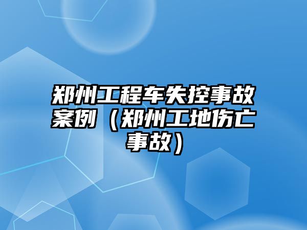 鄭州工程車失控事故案例（鄭州工地傷亡事故）