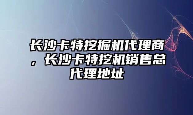 長沙卡特挖掘機代理商，長沙卡特挖機銷售總代理地址