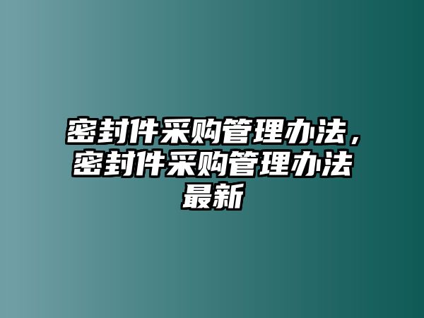 密封件采購管理辦法，密封件采購管理辦法最新