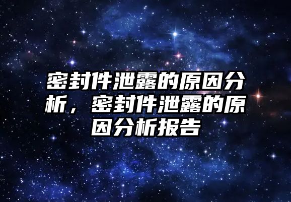 密封件泄露的原因分析，密封件泄露的原因分析報告