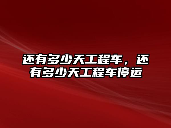 還有多少天工程車，還有多少天工程車停運(yùn)