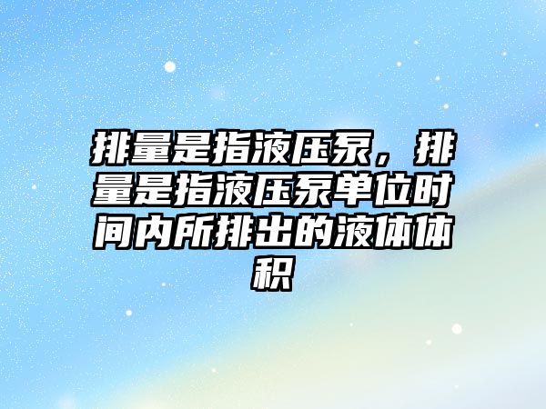 排量是指液壓泵，排量是指液壓泵單位時間內(nèi)所排出的液體體積