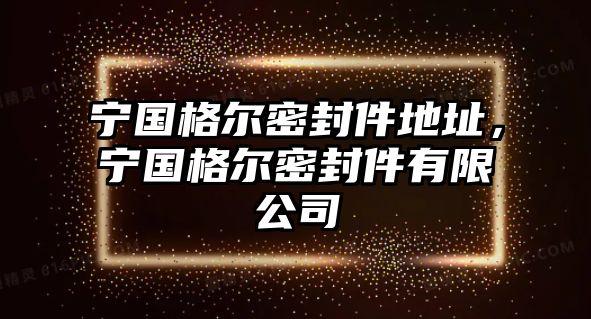 寧國格爾密封件地址，寧國格爾密封件有限公司