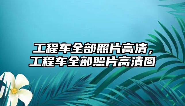 工程車全部照片高清，工程車全部照片高清圖