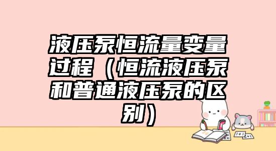 液壓泵恒流量變量過程（恒流液壓泵和普通液壓泵的區(qū)別）