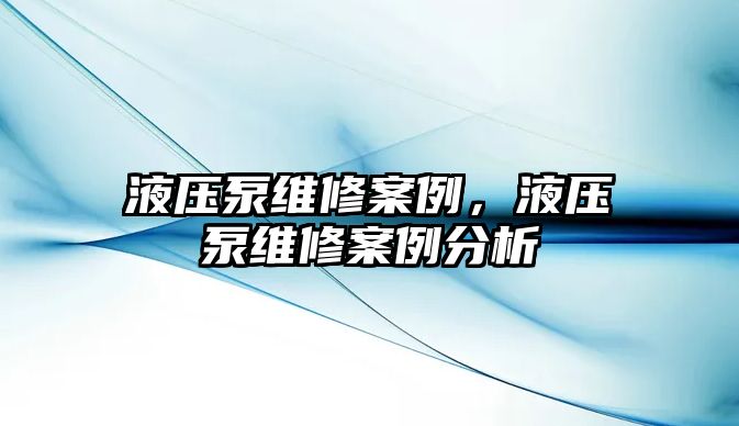 液壓泵維修案例，液壓泵維修案例分析