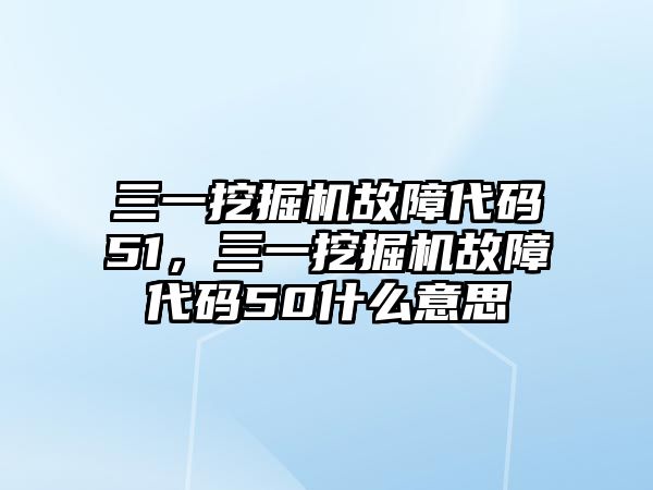 三一挖掘機(jī)故障代碼51，三一挖掘機(jī)故障代碼50什么意思