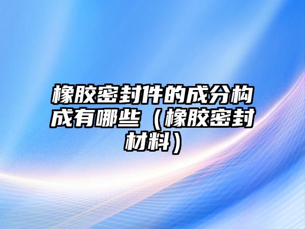 橡膠密封件的成分構(gòu)成有哪些（橡膠密封材料）