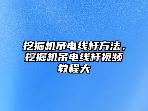 挖掘機吊電線桿方法，挖掘機吊電線桿視頻教程大