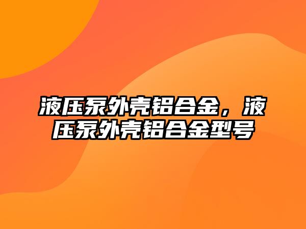 液壓泵外殼鋁合金，液壓泵外殼鋁合金型號(hào)