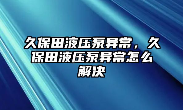 久保田液壓泵異常，久保田液壓泵異常怎么解決