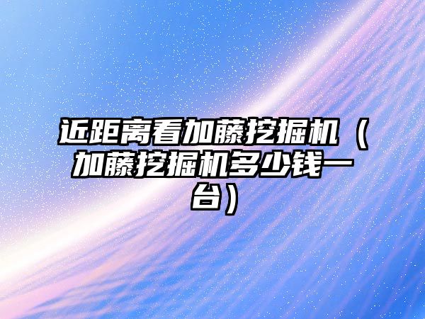 近距離看加藤挖掘機（加藤挖掘機多少錢一臺）