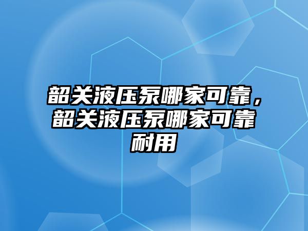 韶關(guān)液壓泵哪家可靠，韶關(guān)液壓泵哪家可靠耐用