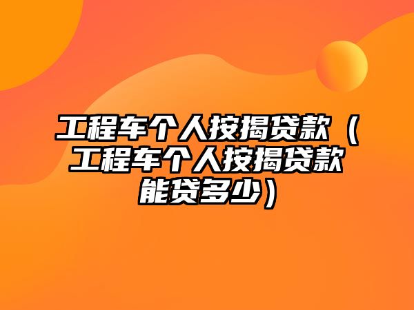 工程車個(gè)人按揭貸款（工程車個(gè)人按揭貸款能貸多少）